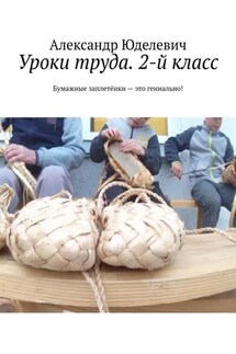 Уроки труда. 2-й класс. Бумажные заплетёнки – это гениально! - Александр Юделевич