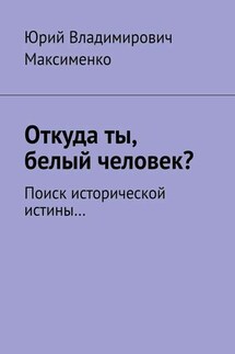 Откуда ты, белый человек? Поиск исторической истины… - Юрий Максименко
