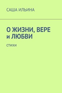 О жизни, вере и любви. Стихи - Саша Ильина