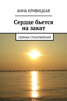 Сердце бьется на закат. Сборник стихотворений - Анна Кривицкая