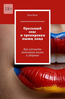 Оральный секс и тренировки мышц лица. Как улучшить интимную жизнь и здоровье - Рита Фокс