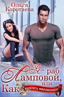 Я - раб Ламповой, или Как укротить миллионера - Ольга Коротаева