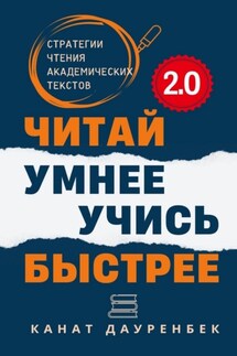 Читай умнее. Учись быстрее. 2.0. Стратегии чтения академических текстов - Канат Дауренбек