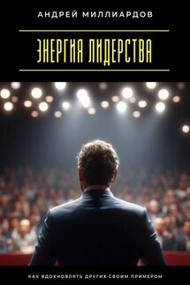 Энергия лидерства. Как вдохновлять других своим примером - Андрей Миллиардов