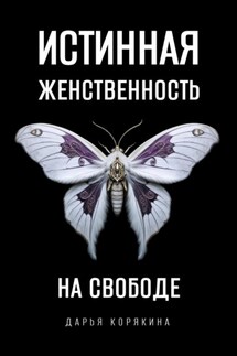 Истинная женственность на свободе. Освобождение от массовой лжи о женщинах и женском - Дарья Корякина