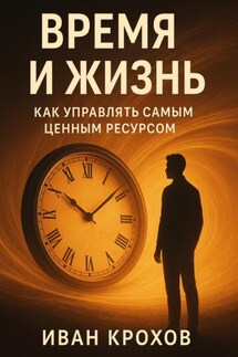Время и жизнь: как управлять самым ценным ресурсом - Иван Крохов