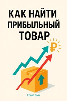 Как найти прибыльный товар: пошаговое руководство - Елена Дым