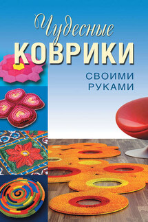 Чудесные коврики своими руками - Анастасия Витальевна Колпакова, Татьяна Федоровна Плотникова