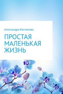 Простая маленькая жизнь - Александра Колчанова