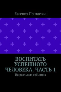Воспитать успешного человека. Часть 1. На реальных событиях - Евгения Протасова