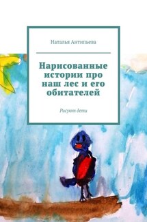 Нарисованные истории про наш лес и его обитателей. Рисуют дети - Наталья Антипьева