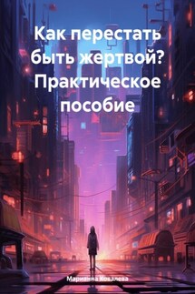 Как перестать быть жертвой? Практическое пособие - Марианна Ковалева