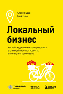 Локальный бизнес. Как найти удачное место и превратить его в кофейню, салон красоты, винотеку или другое дело - Александра Коняхина