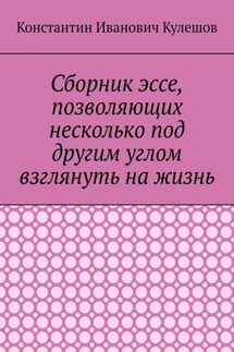 Сборник эссе, позволяющих несколько под другим углом взглянуть на жизнь - Константин Кулешов