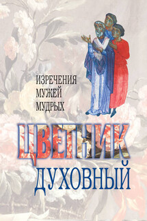 Цветник духовный. Назидательные мысли и добрые советы, выбранные из творений мужей мудрых и святых - Сборник