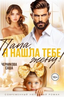 Папа, я нашла тебе жену! - Саша Черникова