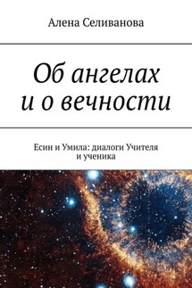 Об ангелах и о вечности. Есин и Умила: диалоги Учителя и ученика - Алена Селиванова