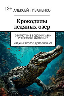 Крокодилы ледяных озер. Обитают ли в водоемах Азии реликтовые животные? Издание второе, дополненное - Алексей Тиваненко