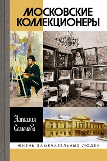 Московские коллекционеры: С. И. Щукин, И. А. Морозов, И. С. Остроухов. Три судьбы, три истории увлечений - Наталия Семенова