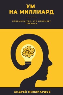 Ум на миллиард. Привычки тех, кто изменяет правила - Андрей Миллиардов