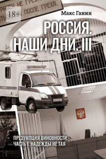 Россия. Наши дни. III. Презумпция виновности. Часть 1. Надежды не тая - Макс Ганин