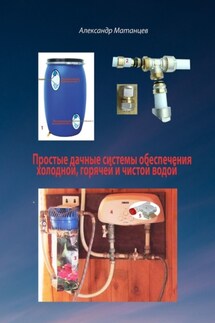 Простые дачные системы обеспечения холодной, горячей и чистой водой - Александр Матанцев
