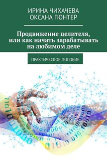 Продвижение целителя, или Как начать зарабатывать на любимом деле. Практическое пособие - Оксана Гюнтер, Ирина Чихачева
