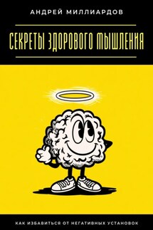Секреты здорового мышления. Как избавиться от негативных установок - Андрей Миллиардов