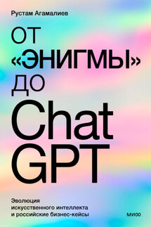 От «Энигмы» до ChatGPT. Эволюция искусственного интеллекта и российская практика в образовании, медицине и бизнесе - Рустам Агамалиев