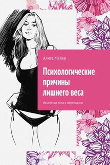 Психологические причины лишнего веса. Исцеление тела и переедания - Алиса Майер