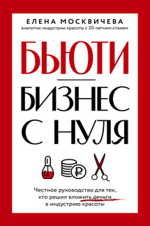 Бюьти-бизнес с нуля. Честное руководство для тех, кто решил вложить деньги в индустрию красоты - Елена Москичева
