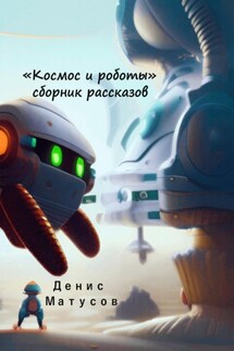 Космос и роботы. Сборник рассказов - Денис Матусов
