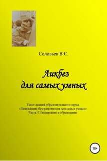 Ликбез для самых умных. Текст лекций образовательного цикла «Ликвидация безграмотности для самых умных. Часть 5. Воспитание и образование - В. Соловьев