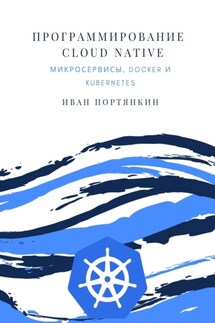 Программирование Cloud Native. Микросервисы, Docker и Kubernetes - Иван Портянкин