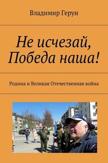 Не исчезай, Победа наша! Родина и Великая Отечественная война - Владимир Герун