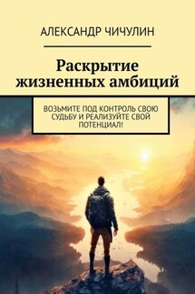 Раскрытие жизненных амбиций. Возьмите под контроль свою судьбу и реализуйте свой потенциал! - Александр Чичулин