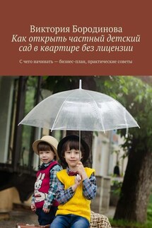 Как открыть частный детский сад в квартире без лицензии. С чего начинать – бизнес-план, практические советы - Виктория Бородинова