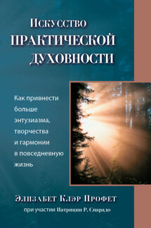 Исскуство практической духовности. Как привнести больше энтузиазма, творчества и гармонии в повседневную жизнь - Элизабет Клэр Профет, Патриция Р. Спарадо