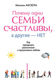 Почему одни семьи счастливы, а другие нет. Как преодолеть разногласия и приумножить любовь - Максим Аксюта