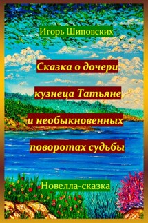 Сказка о дочери кузнеца Татьяне, и необыкновенных поворотах судьбы - Игорь Шиповских
