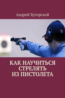 Как научиться стрелять из пистолета - Андрей Хуторской