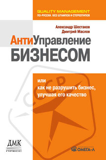 Антиуправление бизнесом, или Как не разрушить бизнес, улучшая его качество - Дмитрий Маслов, Александр Шестаков