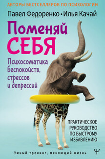 Поменяй себя! Психосоматика беспокойств, стрессов и депрессий. Практическое руководство по быстрому избавлению - Илья Качай, Павел Алексеевич Федоренко