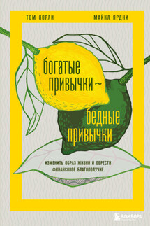Богатые привычки, бедные привычки. Изменить образ жизни и обрести финансовое благополучие - Том Корли, Майкл Ярдни