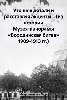 Уточняя детали и расставляя акценты… (из истории Музея-панорамы «Бородинская битва» 1909-1913 гг.) - Лада Митрошенкова