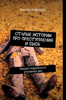 Старые истории про преступления и сыск. Говорят подробности уголовных дел - Виктор Савельев