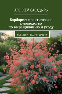 Барбарис: практическое руководство по выращиванию и уходу. Советы и рекомендации - Алексей Сабадырь