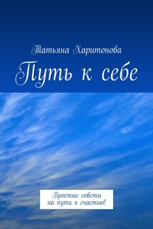Путь к себе. Простые советы на пути к счастью! - Татьяна Харитонова