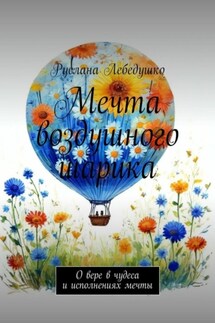 Мечта воздушного шарика. О вере в чудеса и исполнениях мечты - Руслана Лебедушко