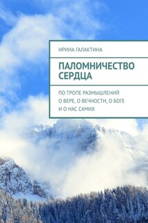 Паломничество сердца. По тропе размышлений о вере, о вечности, о Боге и о нас самих - Ирина Галактина